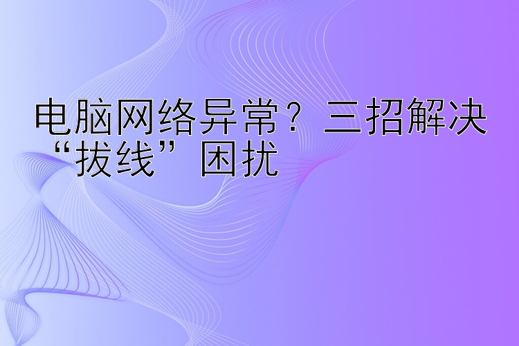 电脑网络异常？三招解决“拔线”困扰