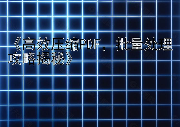 《高效压缩PDF，批量处理攻略揭秘》