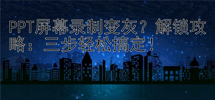 PPT屏幕录制变灰？解锁攻略：三步轻松搞定！