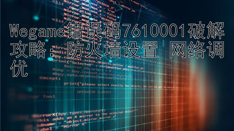 Wegame错误码7610001破解攻略：防火墙设置+网络调优