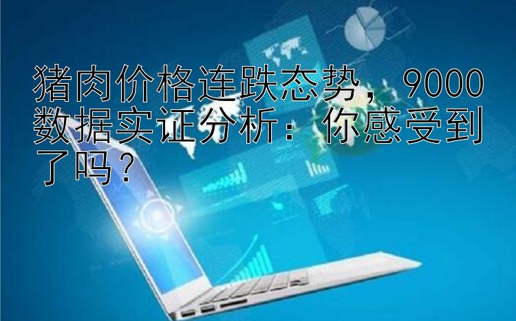 猪肉价格连跌态势    9000数据实证分析：你感受到了吗？