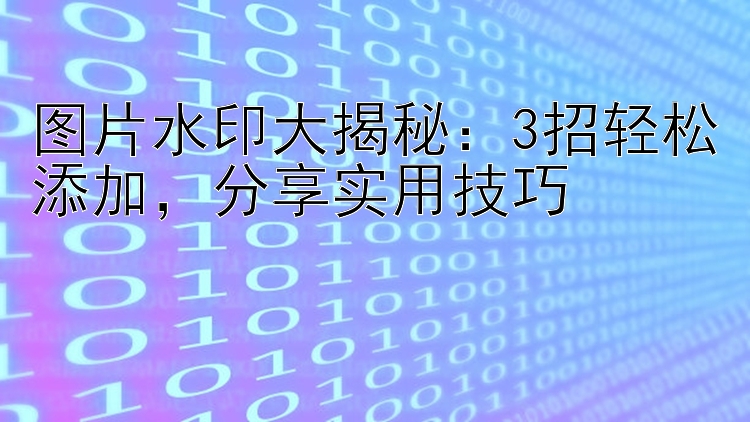 图片水印大揭秘：3招轻松添加，分享实用技巧