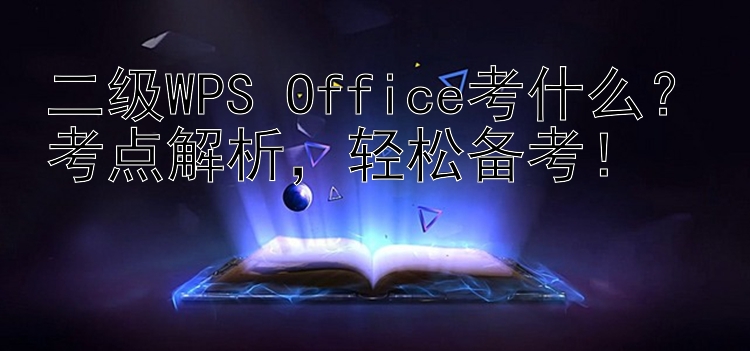 二级WPS Office考什么？考点解析，轻松备考！