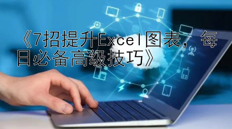 《7招提升Excel图表，每日必备高级技巧》