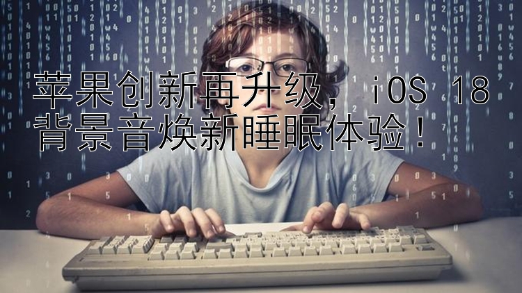 苹果创新再升级，iOS 18背景音焕新睡眠体验！