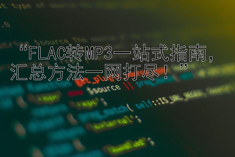 “FLAC转MP3一站式指南，汇总方法一网打尽！”