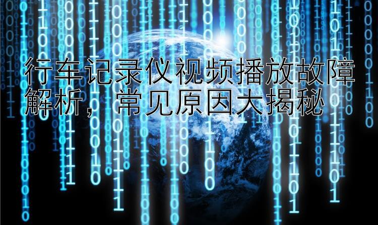 行车记录仪视频播放故障解析   常见原因大揭秘