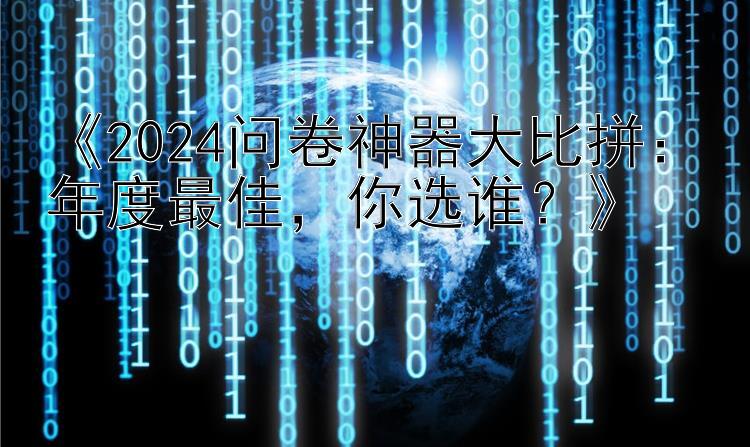  2024问卷神器大比拼：年度最佳  你选谁 