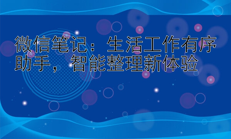 微信笔记：生活工作有序助手  智能整理新体验