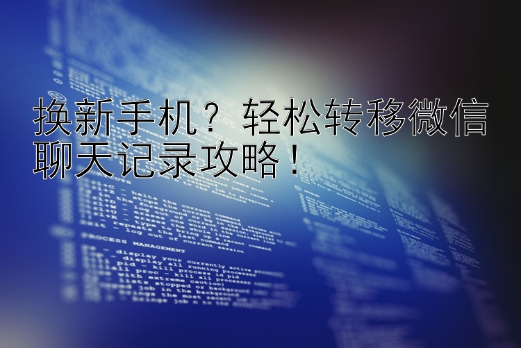 换新手机？轻松转移微信聊天记录攻略！