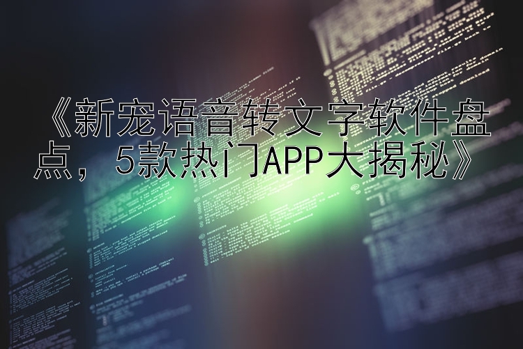 《新宠语音转文字软件盘点，5款热门APP大揭秘》