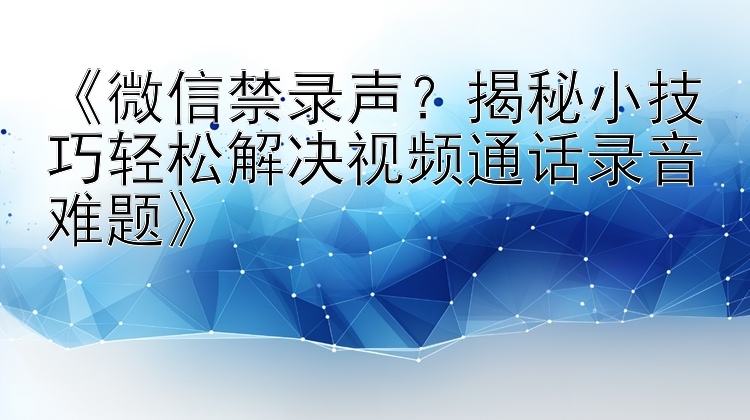  微信禁录声？揭秘小技巧轻松解决视频通话录音难题 