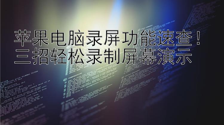 苹果电脑录屏功能速查！三招轻松录制屏幕演示