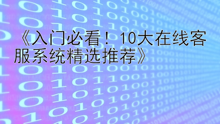  入门必看！10大在线客服系统精选推荐 