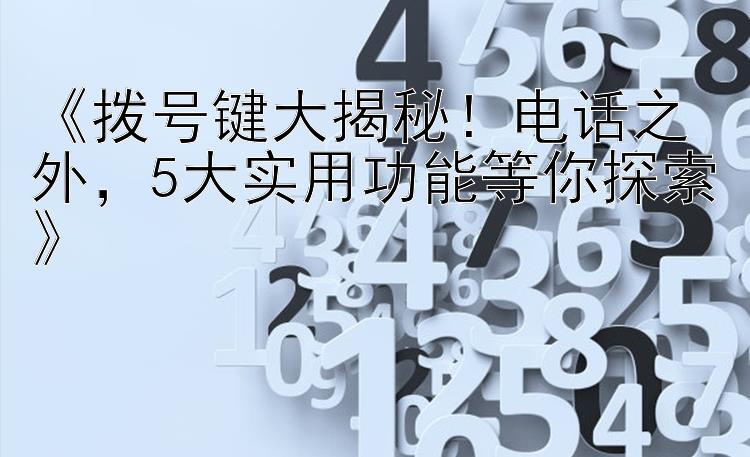 《拨号键大揭秘！电话之外，5大实用功能等你探索》