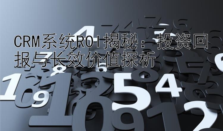 CRM系统ROI揭秘：投资回报与长效价值探析