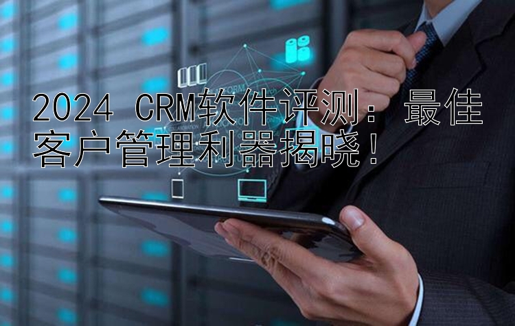 2024 CRM软件评测：最佳客户管理利器揭晓！