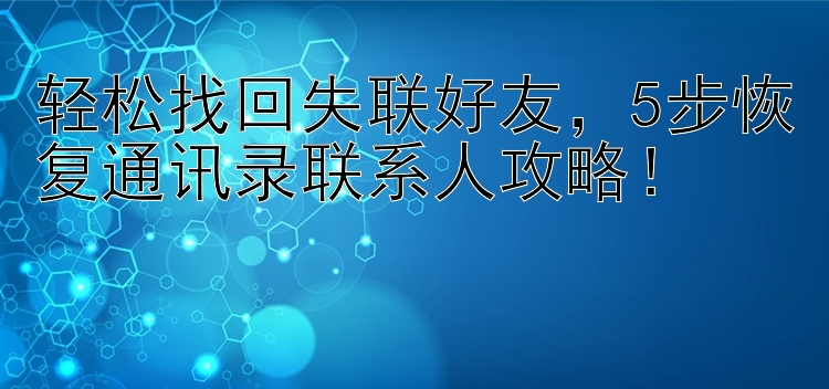 轻松找回失联好友5步恢复通讯录联系人攻略！