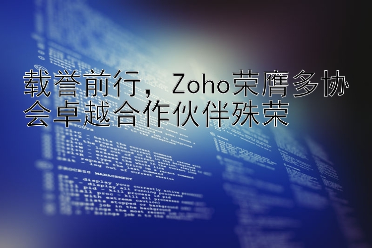 载誉前行  Zoho荣膺多协会卓越合作伙伴殊荣