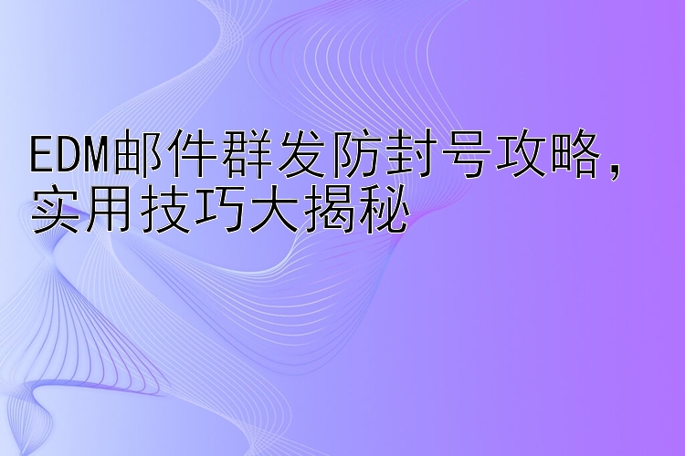 EDM邮件群发防封号攻略  实用技巧大揭秘