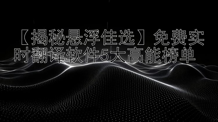 【揭秘悬浮佳选】免费实时翻译软件5大高能榜单