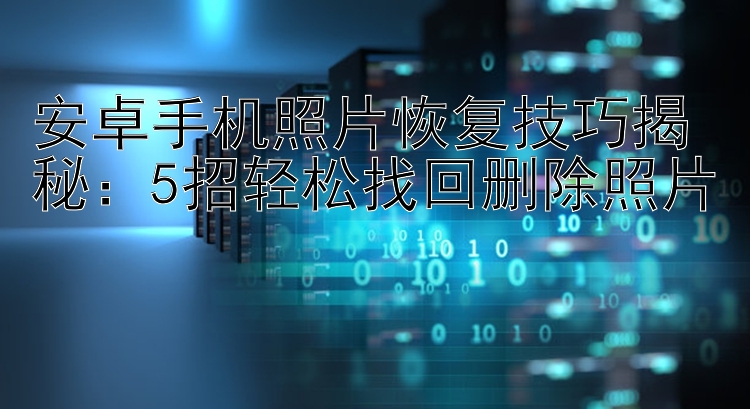 安卓手机照片恢复技巧揭秘：5招轻松找回删除照片