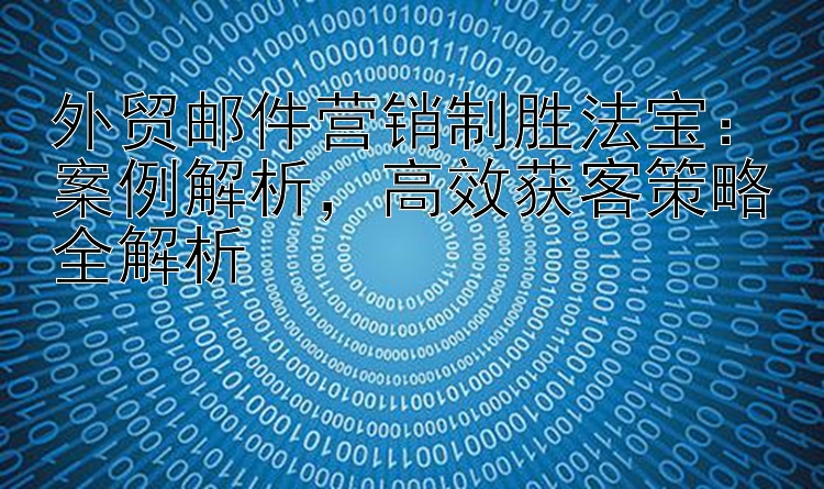 外贸邮件营销制胜法宝：案例解析  高效获客策略全解析