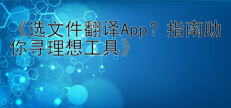  选文件翻译App？指南助你寻理想工具 