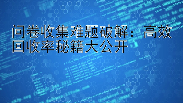 问卷收集难题破解：高效回收率秘籍大公开