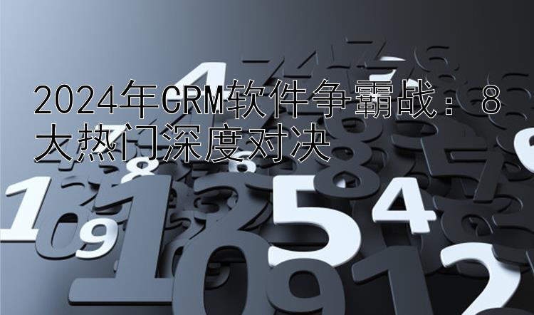 2024年CRM软件争霸战：8大热门深度对决