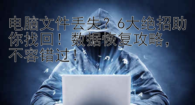 电脑文件丢失？6大绝招助你找回！数据恢复攻略  不容错过！