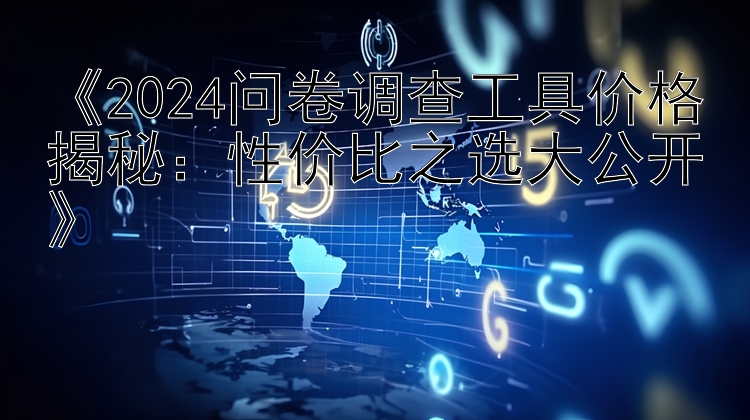  2024问卷调查工具价格揭秘：性价比之选大公开 