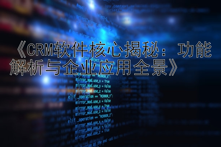  CRM软件核心揭秘：功能解析与企业应用全景 