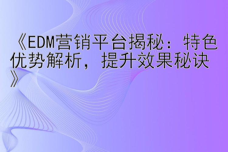  EDM营销平台揭秘：特色优势解析 提升效果秘诀 