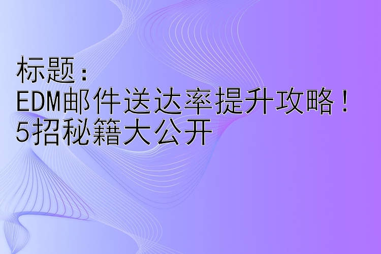 EDM邮件送达率提升攻略！5招秘籍大公开