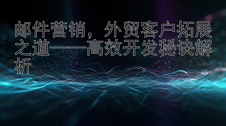 邮件营销  外贸客户拓展之道——高效开发秘诀解析