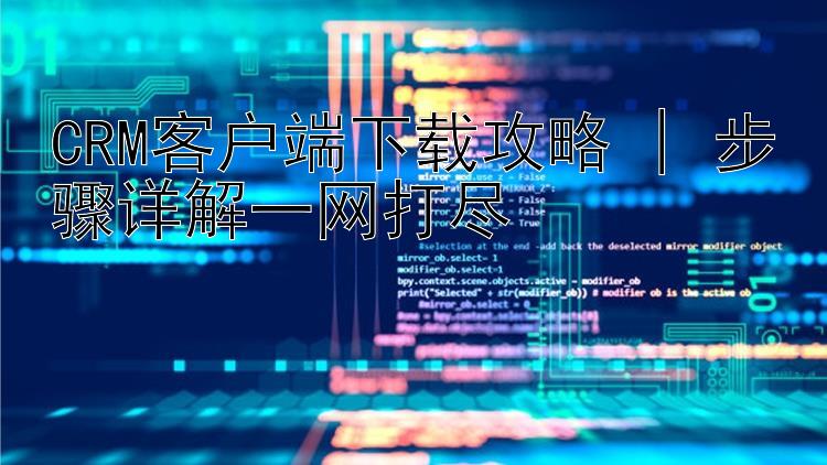 CRM客户端下载攻略 | 步骤详解一网打尽