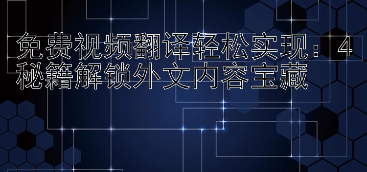 免费视频翻译轻松实现：4秘籍解锁外文内容宝藏