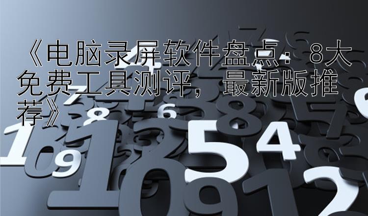 《电脑录屏软件盘点：8大免费工具测评，最新版推荐》