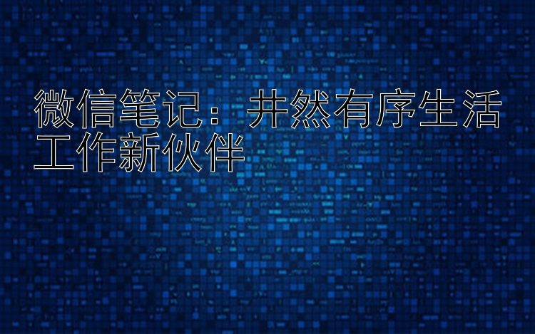 微信笔记：井然有序生活工作新伙伴