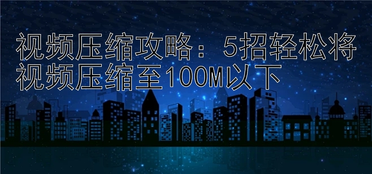 视频压缩攻略：5招轻松将视频压缩至100M以下