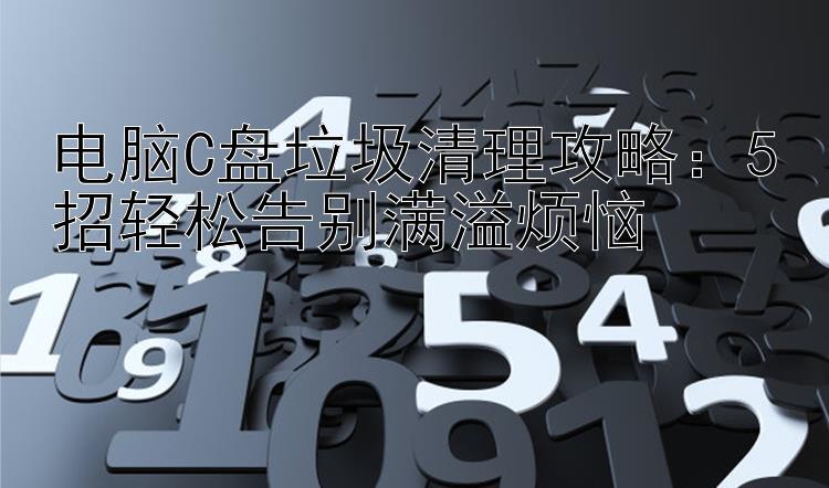 电脑C盘垃圾清理攻略：5招轻松告别满溢烦恼