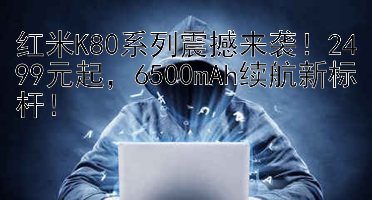 红米K80系列震撼来袭！2499元起，6500mAh续航新标杆！