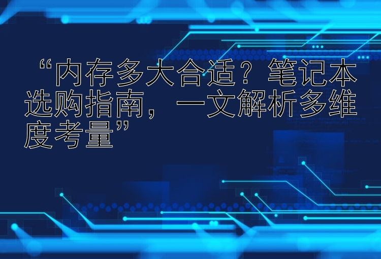  内存多大合适？笔记本选购指南  一文解析多维度考量 