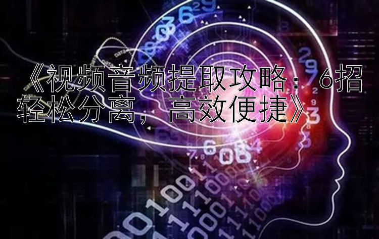  视频音频提取攻略：6招轻松分离  高效便捷 