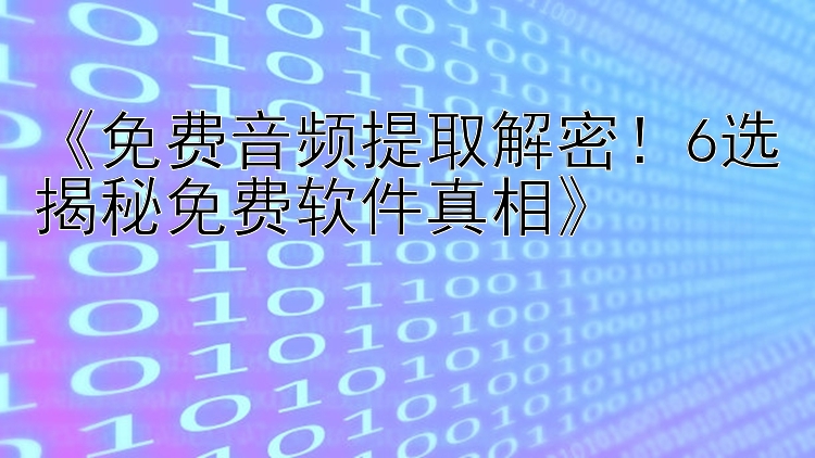  免费音频提取解密！6选揭秘免费软件真相 