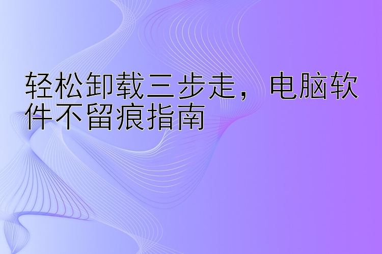 轻松卸载三步走，电脑软件不留痕指南