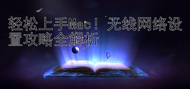 轻松上手Mac！无线网络设置攻略全解析