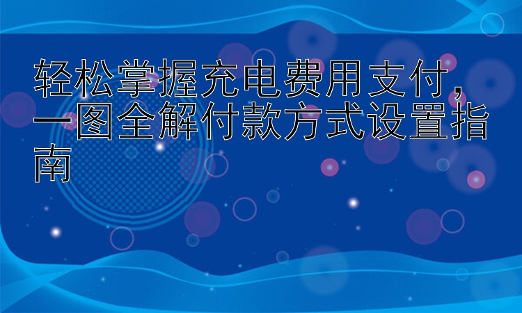 轻松掌握充电费用支付  一图全解付款方式设置指南