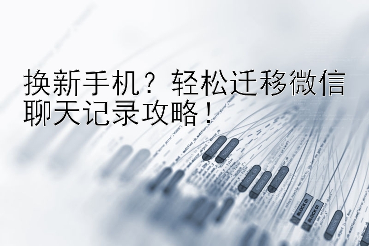 换新手机？轻松迁移微信聊天记录攻略！